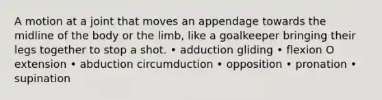 A motion at a joint that moves an appendage towards the midline of the body or the limb, like a goalkeeper bringing their legs together to stop a shot. • adduction gliding • flexion O extension • abduction circumduction • opposition • pronation • supination