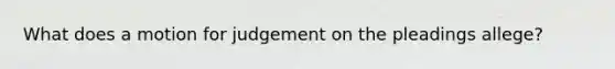 What does a motion for judgement on the pleadings allege?