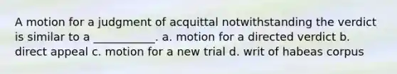 A motion for a judgment of acquittal notwithstanding the verdict is similar to a ___________. a. motion for a directed verdict b. direct appeal c. motion for a new trial d. writ of habeas corpus