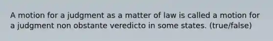 A motion for a judgment as a matter of law is called a motion for a judgment non obstante veredicto in some states. (true/false)