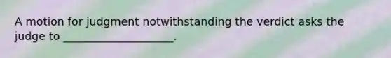 A motion for judgment notwithstanding the verdict asks the judge to ____________________.