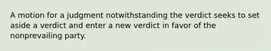 A motion for a judgment notwithstanding the verdict seeks to set aside a verdict and enter a new verdict in favor of the nonprevailing party.