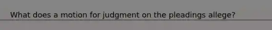 What does a motion for judgment on the pleadings​ allege?