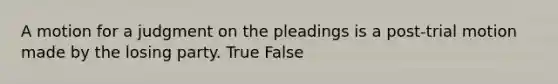 A motion for a judgment on the pleadings is a post-trial motion made by the losing party. True False