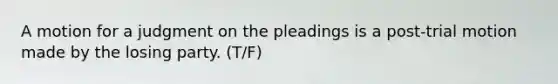 A motion for a judgment on the pleadings is a post-trial motion made by the losing party. (T/F)