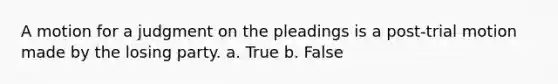 A motion for a judgment on the pleadings is a post-trial motion made by the losing party. a. True b. False