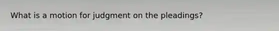 What is a motion for judgment on the pleadings?