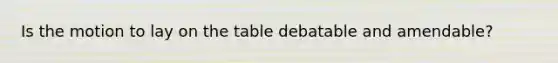 Is the motion to lay on the table debatable and amendable?