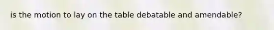 is the motion to lay on the table debatable and amendable?