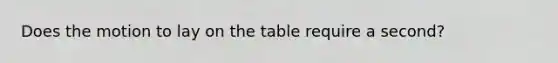 Does the motion to lay on the table require a second?