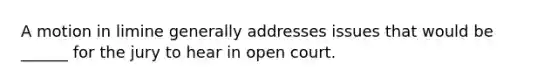 A motion in limine generally addresses issues that would be ______ for the jury to hear in open court.