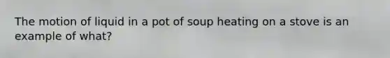 The motion of liquid in a pot of soup heating on a stove is an example of what?