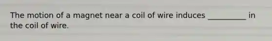 The motion of a magnet near a coil of wire induces __________ in the coil of wire.