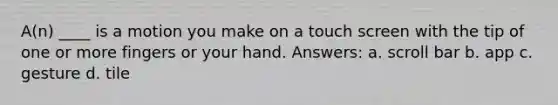 A(n) ____ is a motion you make on a touch screen with the tip of one or more fingers or your hand. Answers: a. scroll bar b. app c. gesture d. tile