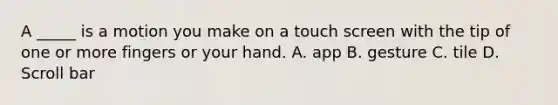 A _____ is a motion you make on a touch screen with the tip of one or more fingers or your hand. A. app B. gesture C. tile D. Scroll bar