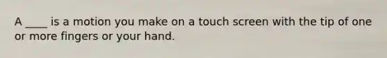 A ____ is a motion you make on a touch screen with the tip of one or more fingers or your hand.