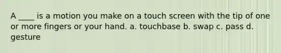 A ____ is a motion you make on a touch screen with the tip of one or more fingers or your hand. a. ​touchbase b. ​swap c. ​pass d. ​gesture