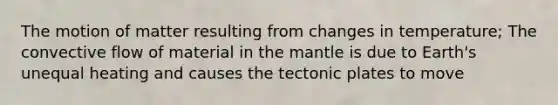 The motion of matter resulting from changes in temperature; The convective flow of material in the mantle is due to Earth's unequal heating and causes the tectonic plates to move