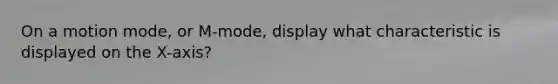 On a motion mode, or M-mode, display what characteristic is displayed on the X-axis?