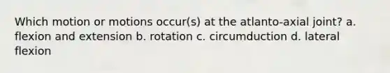 Which motion or motions occur(s) at the atlanto-axial joint? a. flexion and extension b. rotation c. circumduction d. lateral flexion