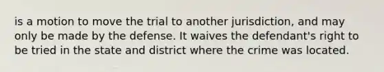 is a motion to move the trial to another jurisdiction, and may only be made by the defense. It waives the defendant's right to be tried in the state and district where the crime was located.