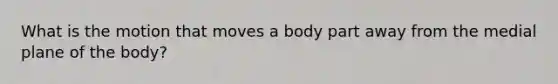 What is the motion that moves a body part away from the medial plane of the body?