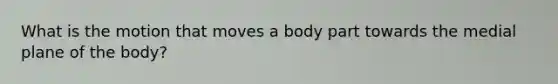 What is the motion that moves a body part towards the medial plane of the body?