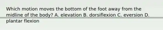 Which motion moves the bottom of the foot away from the midline of the body? A. elevation B. dorsiflexion C. eversion D. plantar flexion