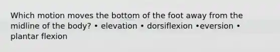 Which motion moves the bottom of the foot away from the midline of the body? • elevation • dorsiflexion •eversion • plantar flexion