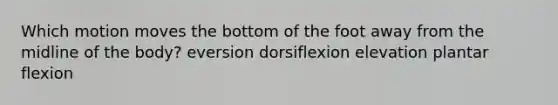 Which motion moves the bottom of the foot away from the midline of the body? eversion dorsiflexion elevation plantar flexion