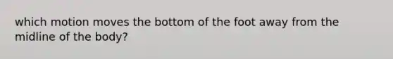 which motion moves the bottom of the foot away from the midline of the body?