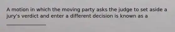 A motion in which the moving party asks the judge to set aside a jury's verdict and enter a different decision is known as a ________________