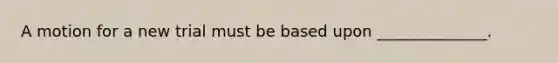 A motion for a new trial must be based upon ______________.