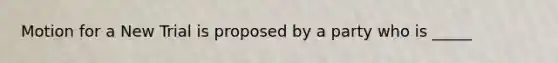 Motion for a New Trial is proposed by a party who is _____