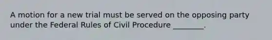 A motion for a new trial must be served on the opposing party under the Federal Rules of Civil Procedure ________.