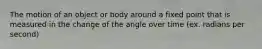 The motion of an object or body around a fixed point that is measured in the change of the angle over time (ex. radians per second)