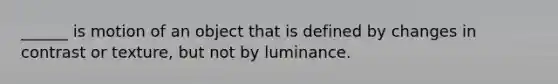 ______ is motion of an object that is defined by changes in contrast or texture, but not by luminance.