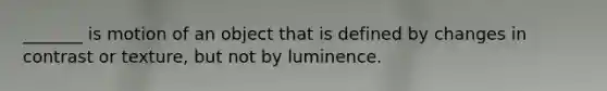 _______ is motion of an object that is defined by changes in contrast or texture, but not by luminence.