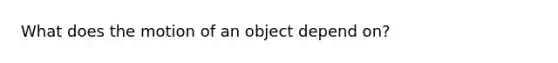 What does the motion of an object depend on?