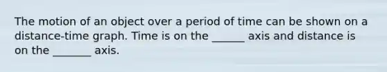 The motion of an object over a period of time can be shown on a distance-time graph. Time is on the ______ axis and distance is on the _______ axis.