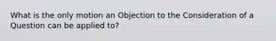 What is the only motion an Objection to the Consideration of a Question can be applied to?