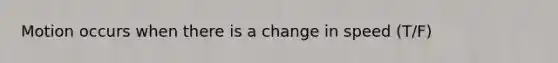 Motion occurs when there is a change in speed (T/F)