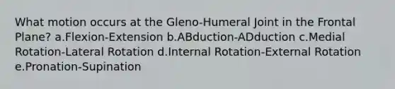 What motion occurs at the Gleno-Humeral Joint in the Frontal Plane? a.Flexion-Extension b.ABduction-ADduction c.Medial Rotation-Lateral Rotation d.Internal Rotation-External Rotation e.Pronation-Supination