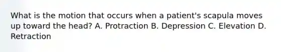 What is the motion that occurs when a patient's scapula moves up toward the head? A. Protraction B. Depression C. Elevation D. Retraction