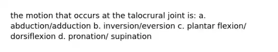 the motion that occurs at the talocrural joint is: a. abduction/adduction b. inversion/eversion c. plantar flexion/ dorsiflexion d. pronation/ supination