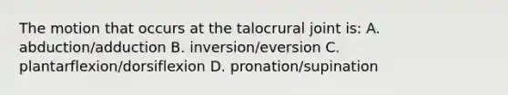 The motion that occurs at the talocrural joint is: A. abduction/adduction B. inversion/eversion C. plantarflexion/dorsiflexion D. pronation/supination