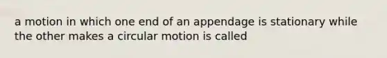 a motion in which one end of an appendage is stationary while the other makes a circular motion is called