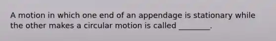 A motion in which one end of an appendage is stationary while the other makes a circular motion is called ________.