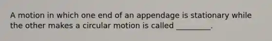 A motion in which one end of an appendage is stationary while the other makes a circular motion is called _________.