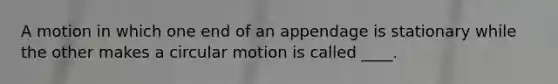 A motion in which one end of an appendage is stationary while the other makes a circular motion is called ____.